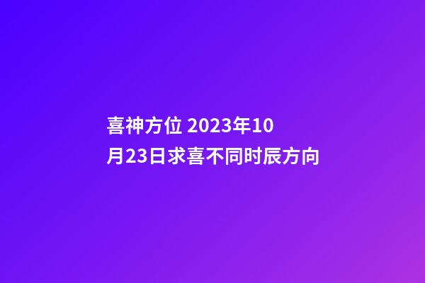 喜神方位 2023年10月23日求喜不同时辰方向